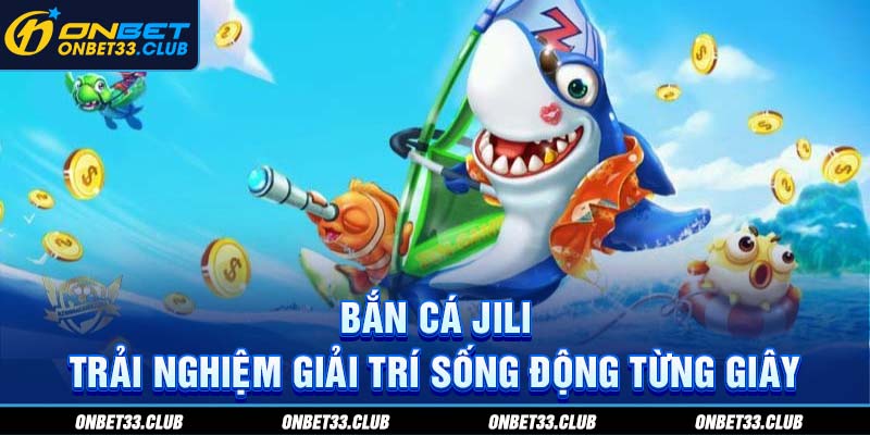 Bắn cá Jili - Trải nghiệm giải trí sống động từng giây