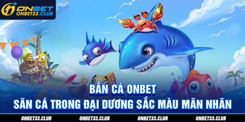 Bắn cá onbet- Săn bắt cá trong đại dương sắc màu mãn nhãn