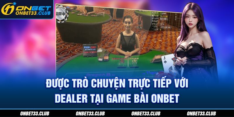 Được trò chuyện trực tiếp với dealer tại game bài ONBET 