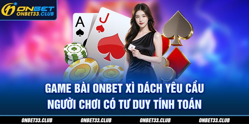 Game bài ONBET Xì Dách yêu cầu người chơi có tư duy tính toán