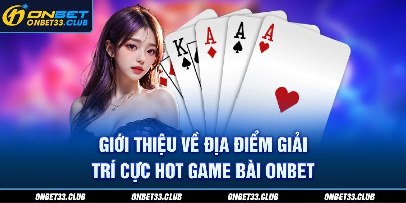 Giới thiệu về địa điểm giải trí cực hot game bài ONBET 