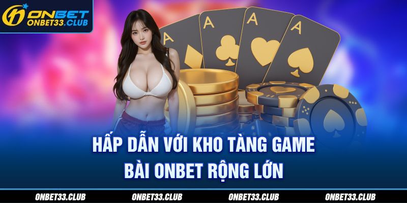 Hấp dẫn với kho tàng game bài ONBET rộng lớn 
