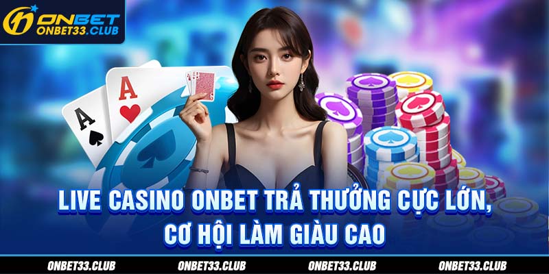 Live casino ONBET trả thưởng cực lớn, cơ hội làm giàu cao
